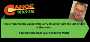 Tales from the Big Canoe -Larry O’Connor (last Friday of the month 11:00 am) OR Your Favourite Music